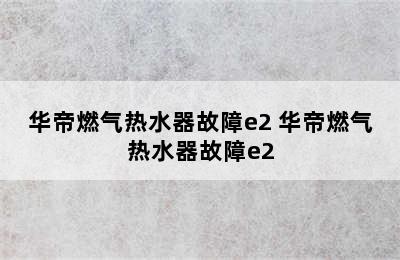 华帝燃气热水器故障e2 华帝燃气热水器故障e2